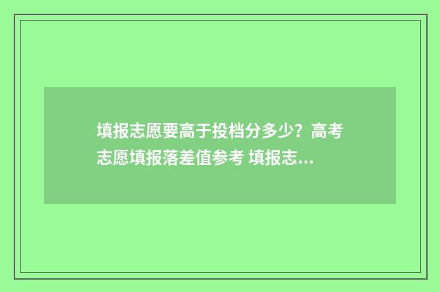 填报志愿要高于投档分多少？高考志愿填报落差值参考 填报志愿要高于本科吗
