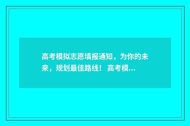 高考模拟志愿填报通知，为你的未来，规划最佳路线！ 高考模拟志愿填报免费软件