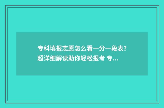 专科填报志愿怎么看一分一段表？超详细解读助你轻松报考 专科填报志愿怎么服从调剂