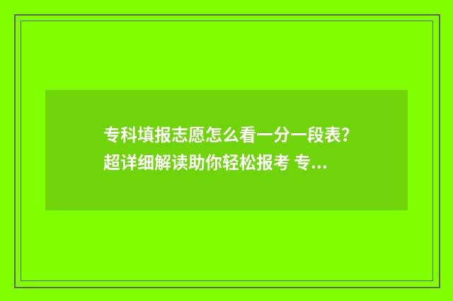 专科填报志愿怎么看一分一段表？超详细解读助你轻松报考 专科填报志愿怎么服从调剂
