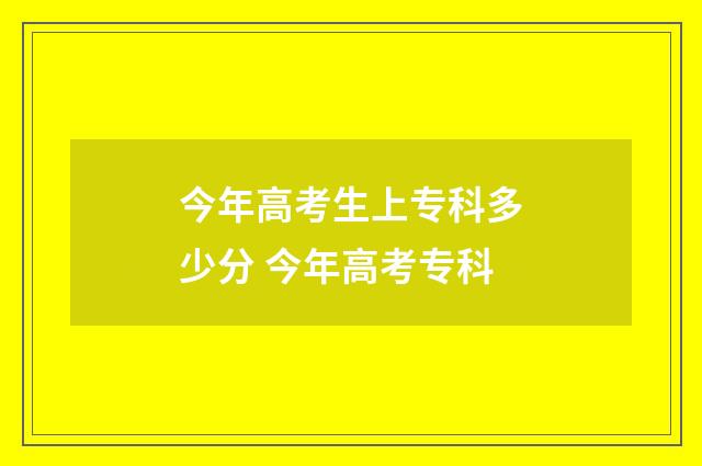今年高考生上专科多少分 今年高考专科