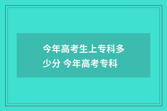 今年高考生上专科多少分 今年高考专科