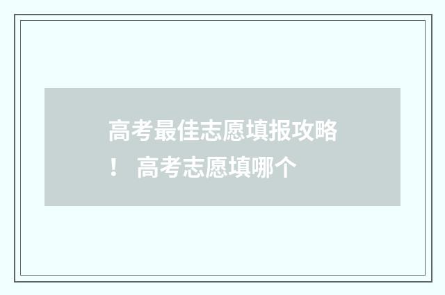 高考最佳志愿填报攻略！ 高考志愿填哪个