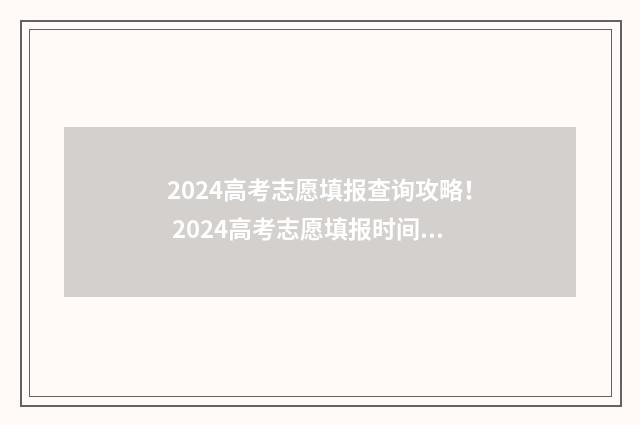 2024高考志愿填报查询攻略！ 2024高考志愿填报时间一览表