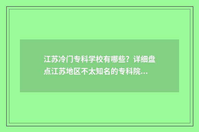 江苏冷门专科学校有哪些？详细盘点江苏地区不太知名的专科院校 江苏好的专科排名
