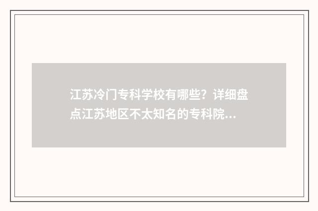 江苏冷门专科学校有哪些？详细盘点江苏地区不太知名的专科院校 江苏好的专科排名
