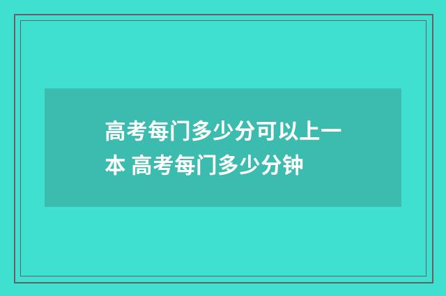 高考每门多少分可以上一本 高考每门多少分钟