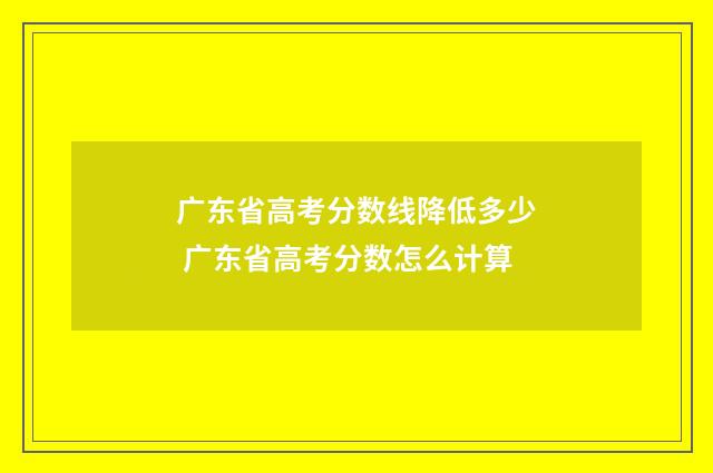 广东省高考分数线降低多少 广东省高考分数怎么计算