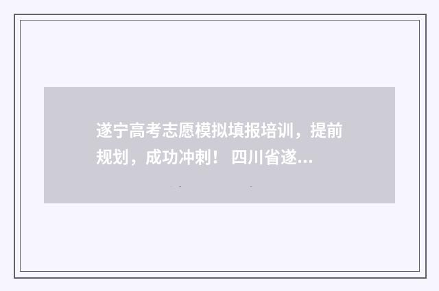 遂宁高考志愿模拟填报培训，提前规划，成功冲刺！ 四川省遂宁市高考志愿填报入口