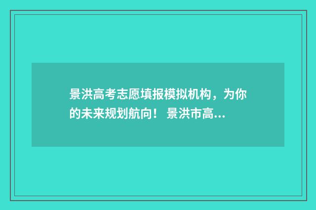 景洪高考志愿填报模拟机构，为你的未来规划航向！ 景洪市高考