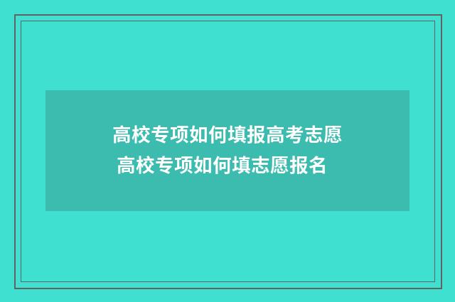 高校专项如何填报高考志愿 高校专项如何填志愿报名