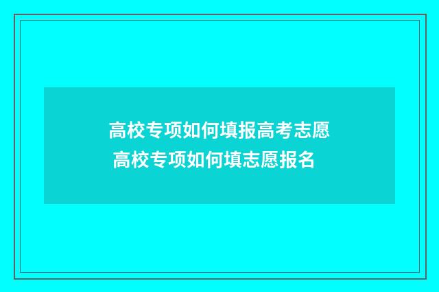 高校专项如何填报高考志愿 高校专项如何填志愿报名