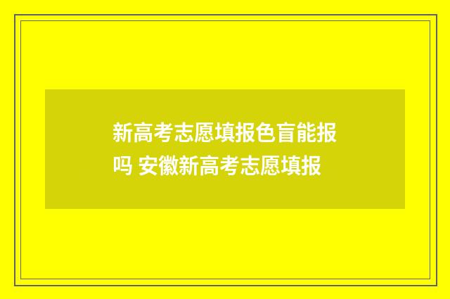 新高考志愿填报色盲能报吗 安徽新高考志愿填报
