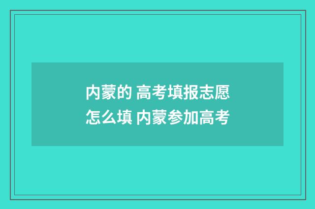 内蒙的 高考填报志愿怎么填 内蒙参加高考