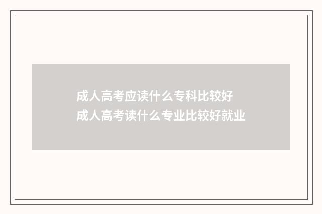 成人高考应读什么专科比较好 成人高考读什么专业比较好就业