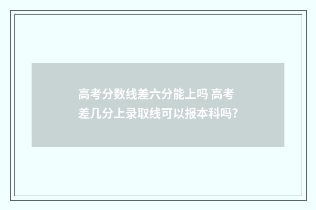 高考分数线差六分能上吗 高考差几分上录取线可以报本科吗?