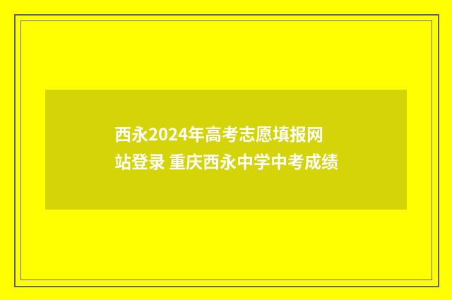 西永2024年高考志愿填报网站登录 重庆西永中学中考成绩