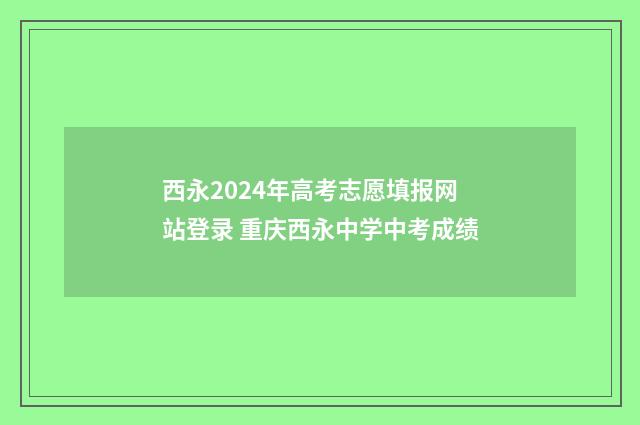 西永2024年高考志愿填报网站登录 重庆西永中学中考成绩