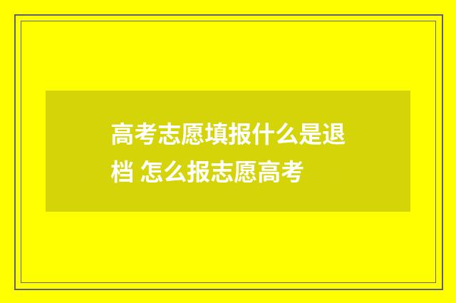 高考志愿填报什么是退档 怎么报志愿高考