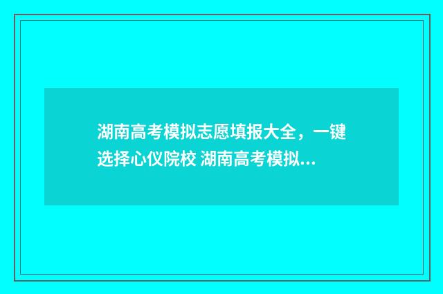 湖南高考模拟志愿填报大全，一键选择心仪院校 湖南高考模拟志愿填报在哪里