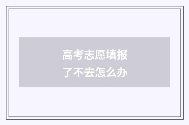 高考志愿填报了不去怎么办