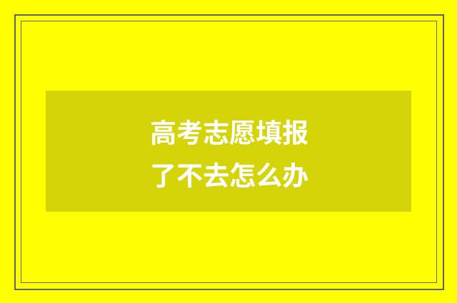 高考志愿填报了不去怎么办