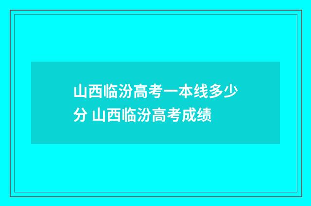 山西临汾高考一本线多少分 山西临汾高考成绩