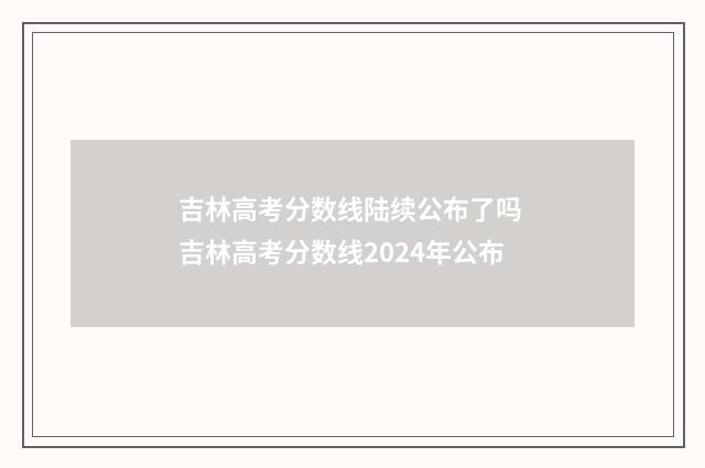 吉林高考分数线陆续公布了吗 吉林高考分数线2024年公布