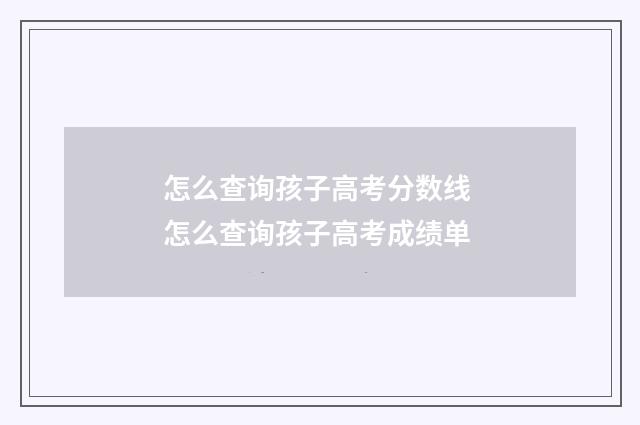 怎么查询孩子高考分数线 怎么查询孩子高考成绩单