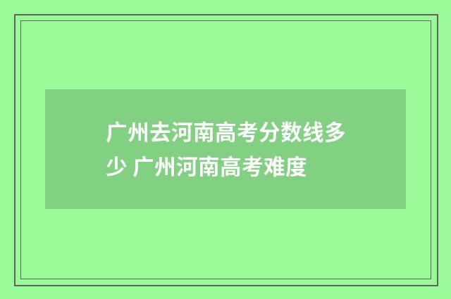 广州去河南高考分数线多少 广州河南高考难度