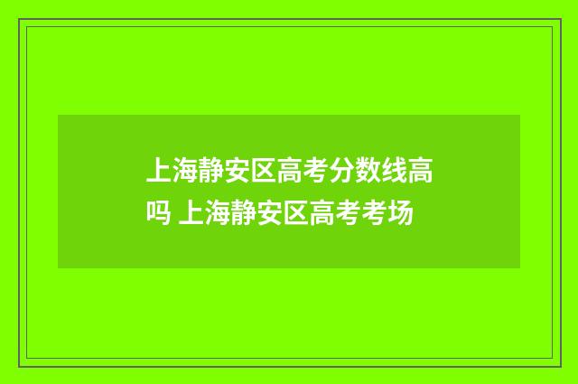 上海静安区高考分数线高吗 上海静安区高考考场