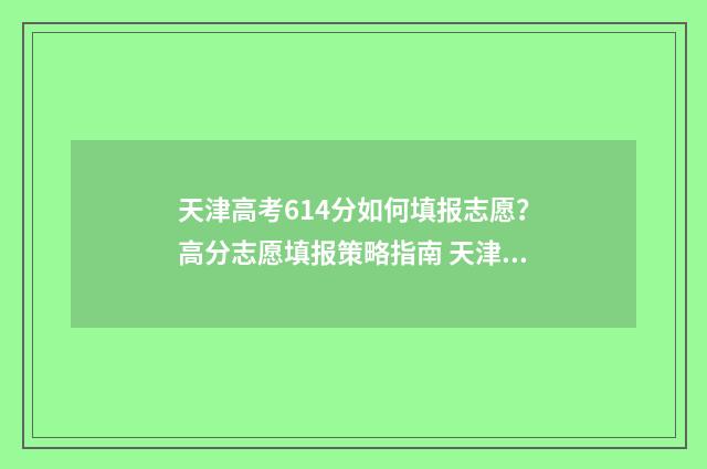 天津高考614分如何填报志愿？高分志愿填报策略指南 天津高考614分如何排名