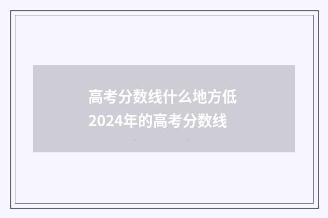 高考分数线什么地方低 2024年的高考分数线