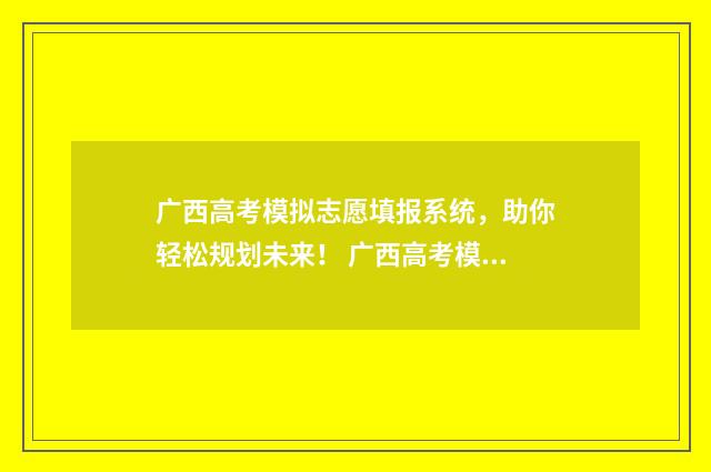广西高考模拟志愿填报系统，助你轻松规划未来！ 广西高考模拟志愿填报表