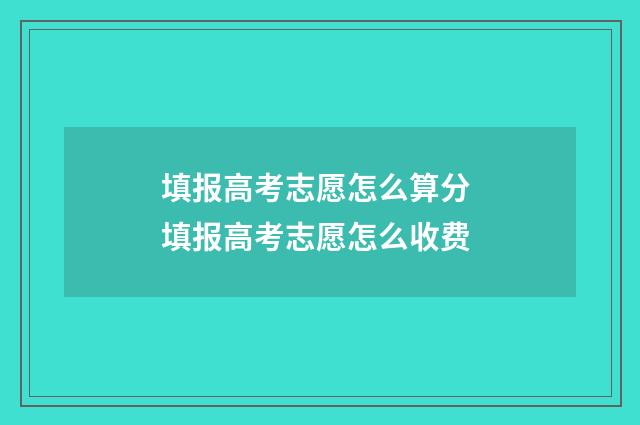填报高考志愿怎么算分 填报高考志愿怎么收费