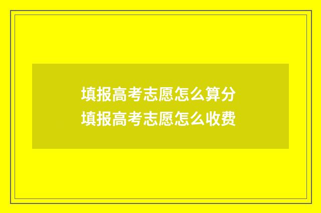 填报高考志愿怎么算分 填报高考志愿怎么收费