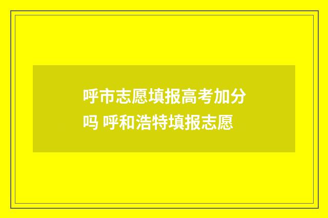 呼市志愿填报高考加分吗 呼和浩特填报志愿