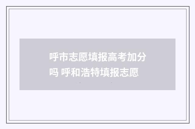 呼市志愿填报高考加分吗 呼和浩特填报志愿