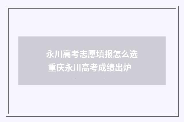 永川高考志愿填报怎么选 重庆永川高考成绩出炉