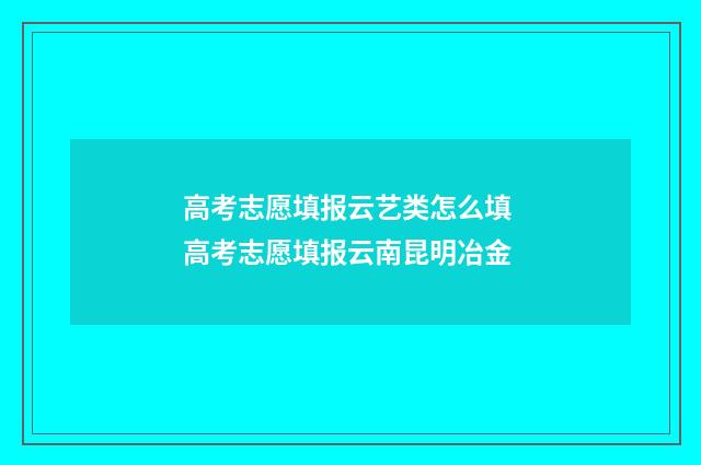 高考志愿填报云艺类怎么填 高考志愿填报云南昆明冶金