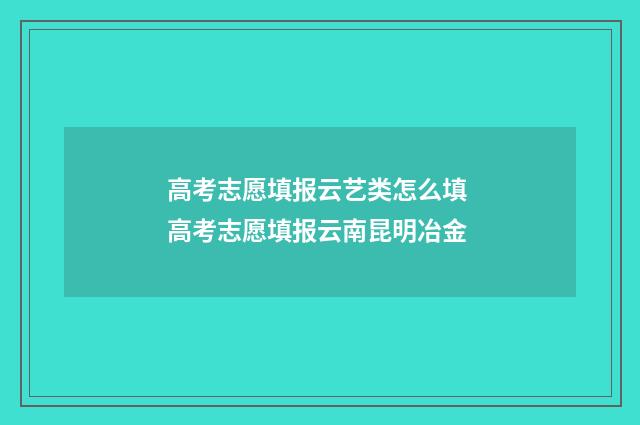 高考志愿填报云艺类怎么填 高考志愿填报云南昆明冶金