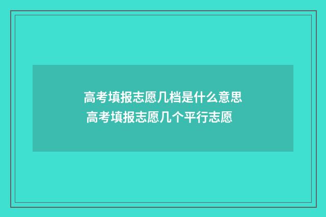 高考填报志愿几档是什么意思 高考填报志愿几个平行志愿