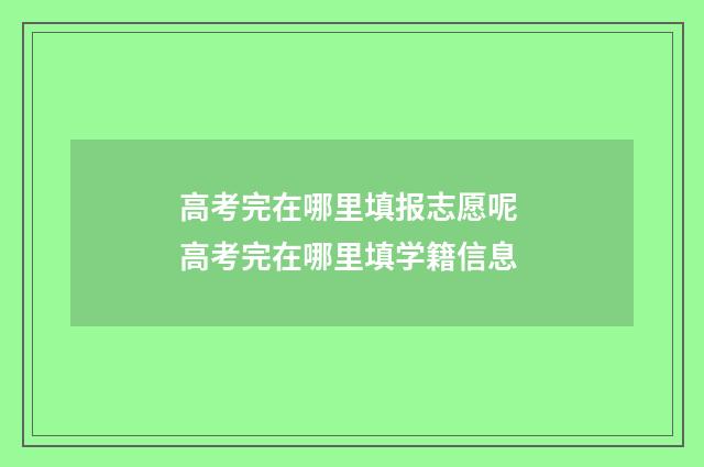 高考完在哪里填报志愿呢 高考完在哪里填学籍信息