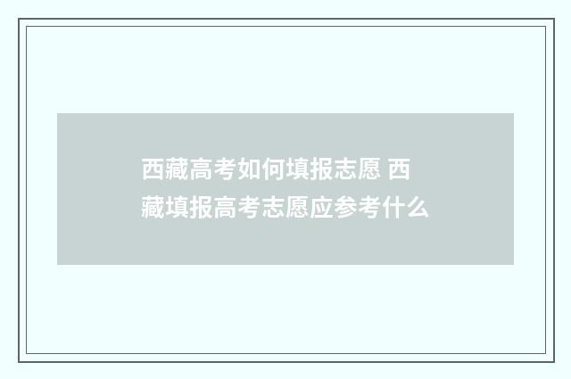 西藏高考如何填报志愿 西藏填报高考志愿应参考什么