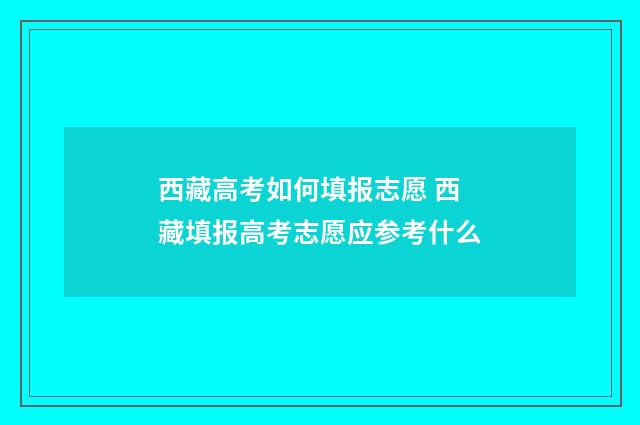 西藏高考如何填报志愿 西藏填报高考志愿应参考什么