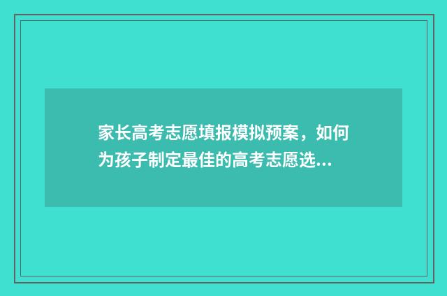 家长高考志愿填报模拟预案,如何为孩子制定最佳的高考志愿选择方案? 家长高考报志愿的心情说说