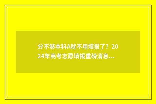 分不够本科A就不用填报了？2024年高考志愿填报重磅消息，快来看！ 分不够本科a就不能考吗