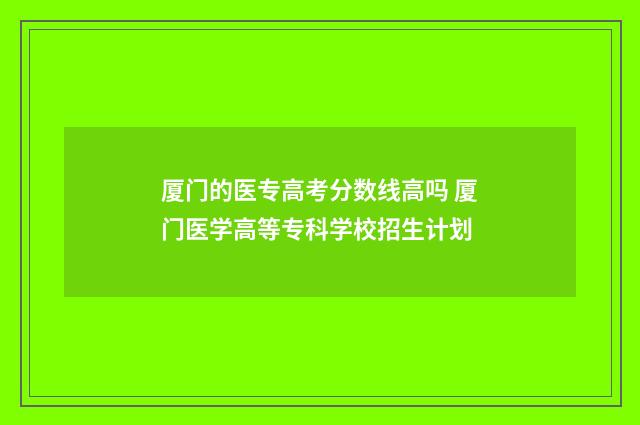 厦门的医专高考分数线高吗 厦门医学高等专科学校招生计划