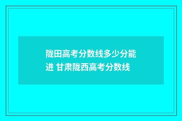 陇田高考分数线多少分能进 甘肃陇西高考分数线