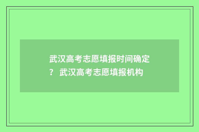 武汉高考志愿填报时间确定? 武汉高考志愿填报机构